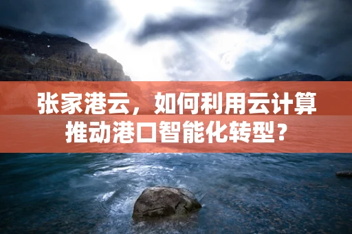 张家港云，如何利用云计算推动港口智能化转型？