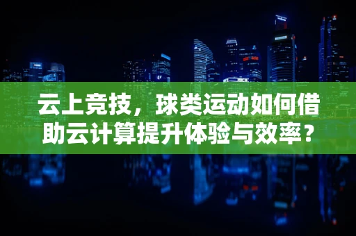 云上竞技，球类运动如何借助云计算提升体验与效率？