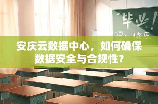 安庆云数据中心，如何确保数据安全与合规性？