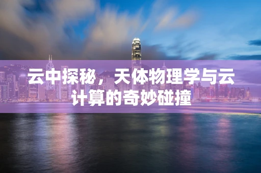 云中探秘，天体物理学与云计算的奇妙碰撞