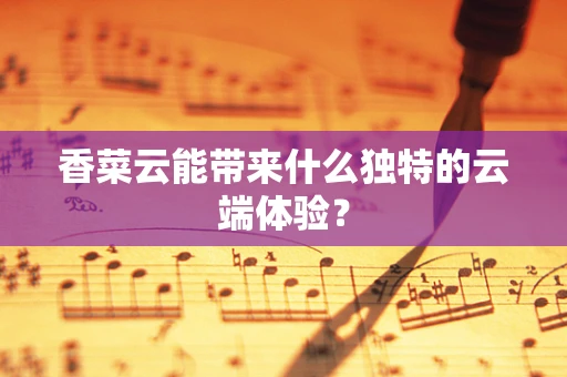 香菜云能带来什么独特的云端体验？