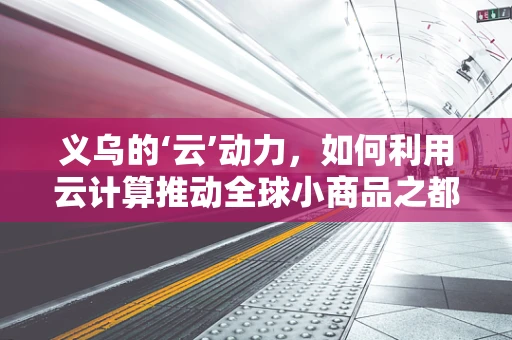 义乌的‘云’动力，如何利用云计算推动全球小商品之都的数字化转型？
