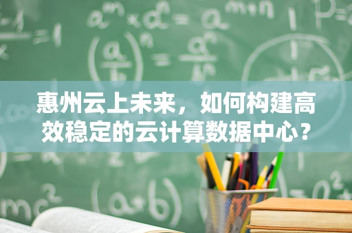 惠州云上未来，如何构建高效稳定的云计算数据中心？