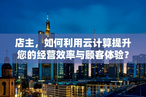 店主，如何利用云计算提升您的经营效率与顾客体验？