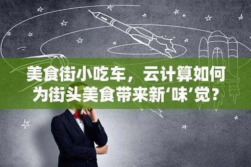 美食街小吃车，云计算如何为街头美食带来新‘味’觉？