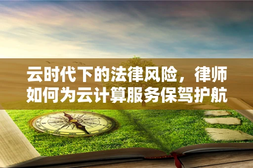 云时代下的法律风险，律师如何为云计算服务保驾护航？