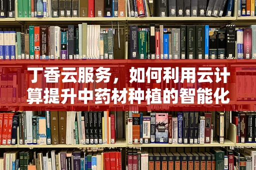 丁香云服务，如何利用云计算提升中药材种植的智能化与效率？