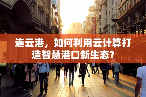 连云港，如何利用云计算打造智慧港口新生态？
