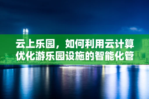 云上乐园，如何利用云计算优化游乐园设施的智能化管理？
