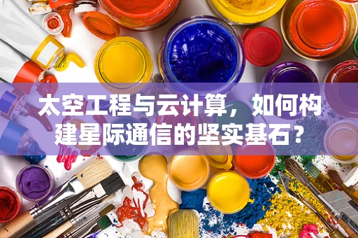 太空工程与云计算，如何构建星际通信的坚实基石？