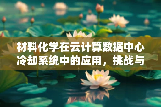 材料化学在云计算数据中心冷却系统中的应用，挑战与机遇？