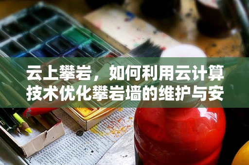 云上攀岩，如何利用云计算技术优化攀岩墙的维护与安全？