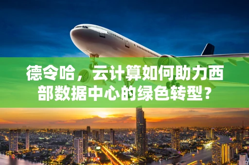 德令哈，云计算如何助力西部数据中心的绿色转型？