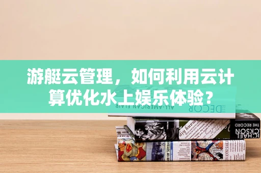 游艇云管理，如何利用云计算优化水上娱乐体验？