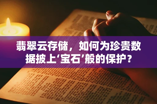 翡翠云存储，如何为珍贵数据披上‘宝石’般的保护？