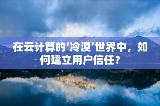 在云计算的‘冷漠’世界中，如何建立用户信任？