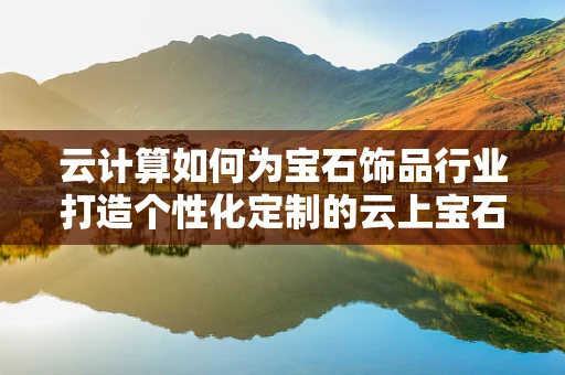 云计算如何为宝石饰品行业打造个性化定制的云上宝石？