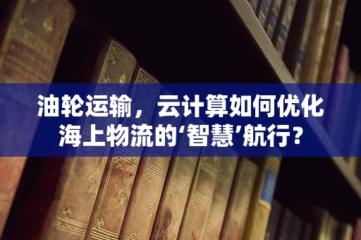 油轮运输，云计算如何优化海上物流的‘智慧’航行？