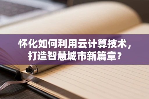 怀化如何利用云计算技术，打造智慧城市新篇章？