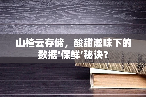 山楂云存储，酸甜滋味下的数据‘保鲜’秘诀？