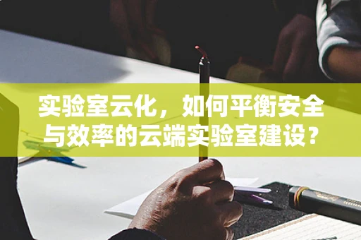 实验室云化，如何平衡安全与效率的云端实验室建设？