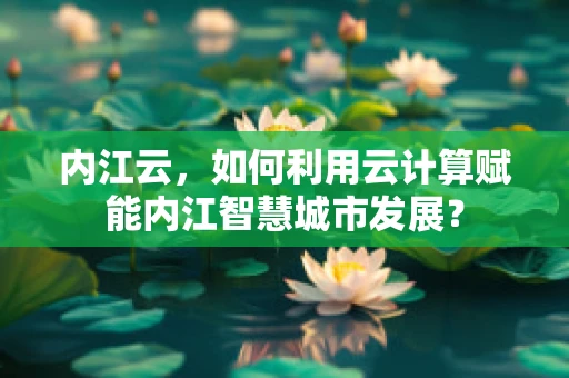 内江云，如何利用云计算赋能内江智慧城市发展？