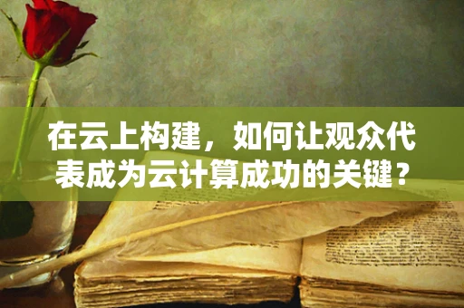 在云上构建，如何让观众代表成为云计算成功的关键？