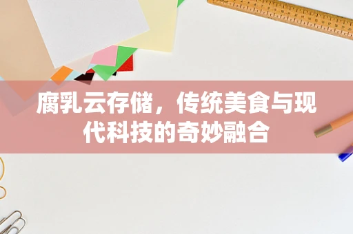 腐乳云存储，传统美食与现代科技的奇妙融合