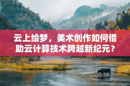 云上绘梦，美术创作如何借助云计算技术跨越新纪元？