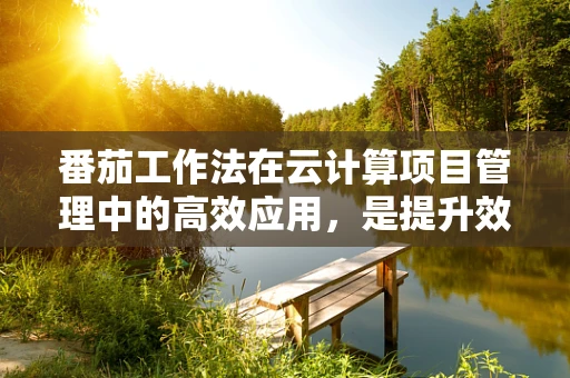番茄工作法在云计算项目管理中的高效应用，是提升效率的灵丹妙药吗？
