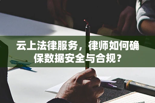云上法律服务，律师如何确保数据安全与合规？