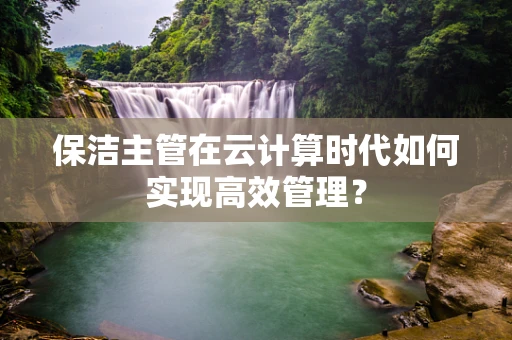 保洁主管在云计算时代如何实现高效管理？