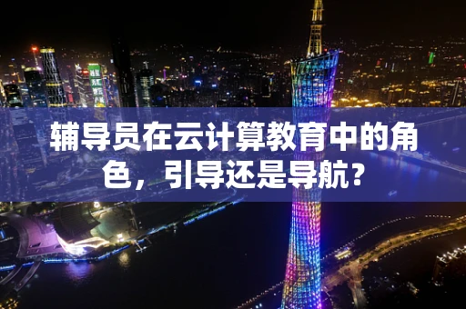 辅导员在云计算教育中的角色，引导还是导航？