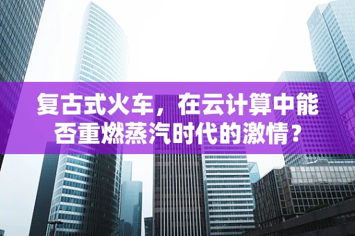 复古式火车，在云计算中能否重燃蒸汽时代的激情？