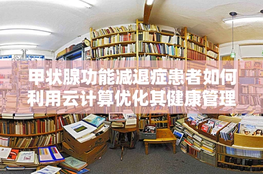 甲状腺功能减退症患者如何利用云计算优化其健康管理？