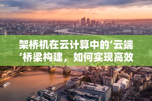 架桥机在云计算中的‘云端’桥梁构建，如何实现高效资源调度与协同？