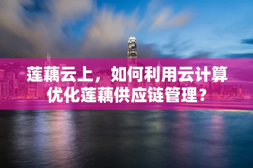 莲藕云上，如何利用云计算优化莲藕供应链管理？