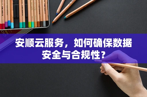 安顺云服务，如何确保数据安全与合规性？