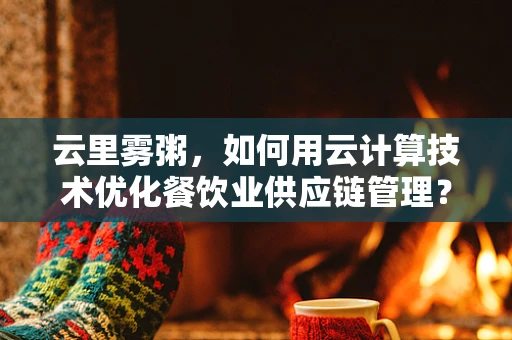 云里雾粥，如何用云计算技术优化餐饮业供应链管理？