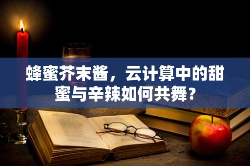 蜂蜜芥末酱，云计算中的甜蜜与辛辣如何共舞？