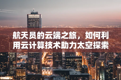 航天员的云端之旅，如何利用云计算技术助力太空探索？