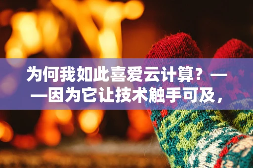 为何我如此喜爱云计算？——因为它让技术触手可及，激发无限创意