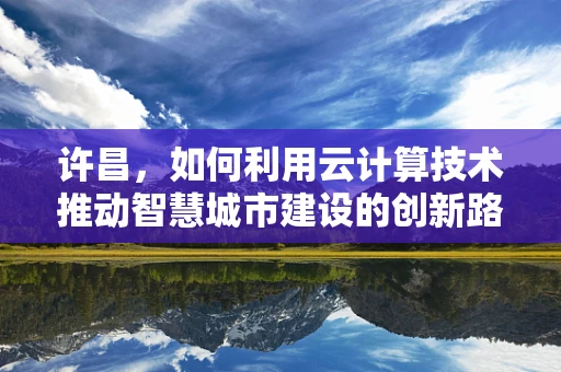 许昌，如何利用云计算技术推动智慧城市建设的创新路径？