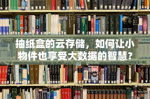 抽纸盒的云存储，如何让小物件也享受大数据的智慧？