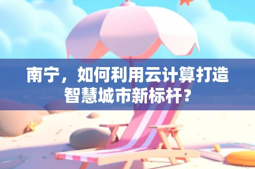 南宁，如何利用云计算打造智慧城市新标杆？
