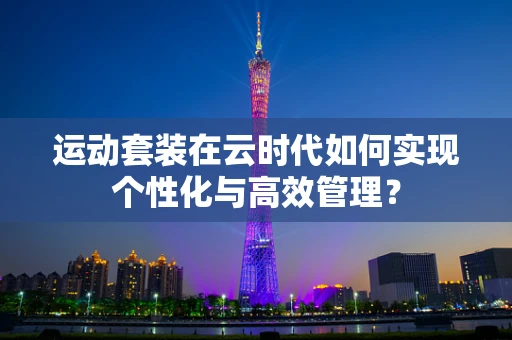 运动套装在云时代如何实现个性化与高效管理？