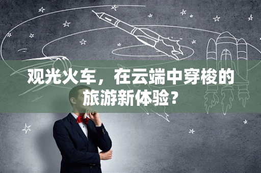 观光火车，在云端中穿梭的旅游新体验？