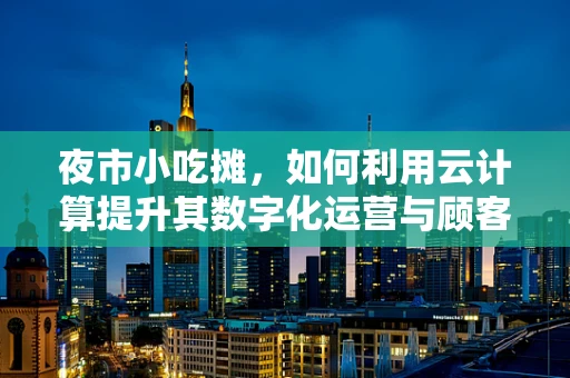夜市小吃摊，如何利用云计算提升其数字化运营与顾客体验？