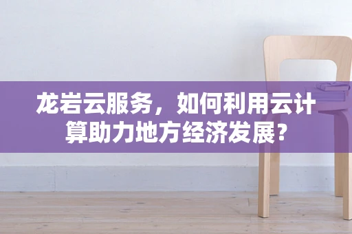 龙岩云服务，如何利用云计算助力地方经济发展？