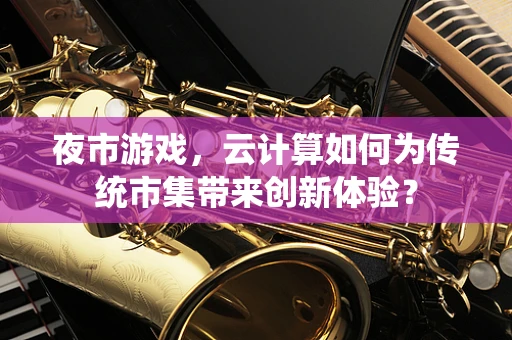 夜市游戏，云计算如何为传统市集带来创新体验？